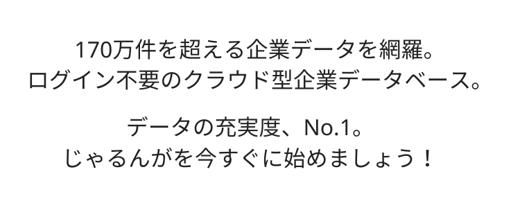 170万件を超える企業データを網羅。ログイン不要のクラウド型企業データベース。データの充実度No.1。じゃるんがを今すぐに始めましょう！